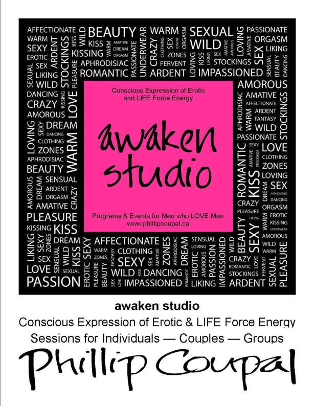 Awaken Studio www.phillipcoupal.ca Conscious Expression of Erotic and Life Force Energies Events and Programs for Men who LOVE Men and Men who have SEX with Men