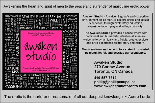 Awaken Studio 270 Carlaw Avenue Toronto, ON Canada 416-557-7312 phillip@phillipcoupal.ca www.awakenstudiotoronto.com The erotic is the nurturer or nursemaid of all our deepest knowledge. ~ Audre Lorde